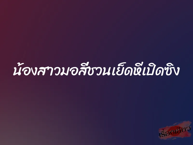 น้องสาวมอสี่ชวนเย็ดหีเปิดซิง 1 น้องสาวมอสี่ชวนเย็ดหีเปิดซิง