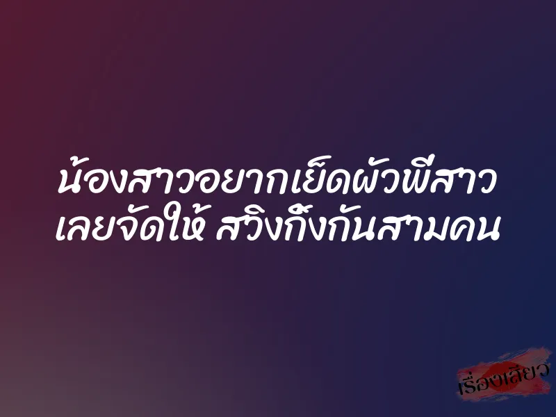 น้องสาวอยากเย็ดผัวพี่สาว เลยจัดให้ สวิงกิ้งกันสามคน 3 น้องสาวอยากเย็ดผัวพี่สาว เลยจัดให้ สวิงกิ้งกันสามคน
