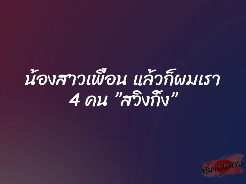 น้องสาวเพื่อน แล้วก็ผมเรา 4 คน ”สวิงกิ้ง” 1 น้องสาวเพื่อน แล้วก็ผมเรา 4 คน ”สวิงกิ้ง”