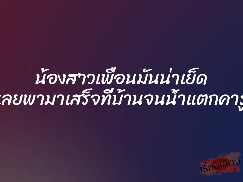 น้องสาวเพื่อนมันน่าเย็ด เลยพามาเสร็จที่บ้านจนน้ำแตกคารู 1 น้องสาวเพื่อนมันน่าเย็ด เลยพามาเสร็จที่บ้านจนน้ำแตกคารู