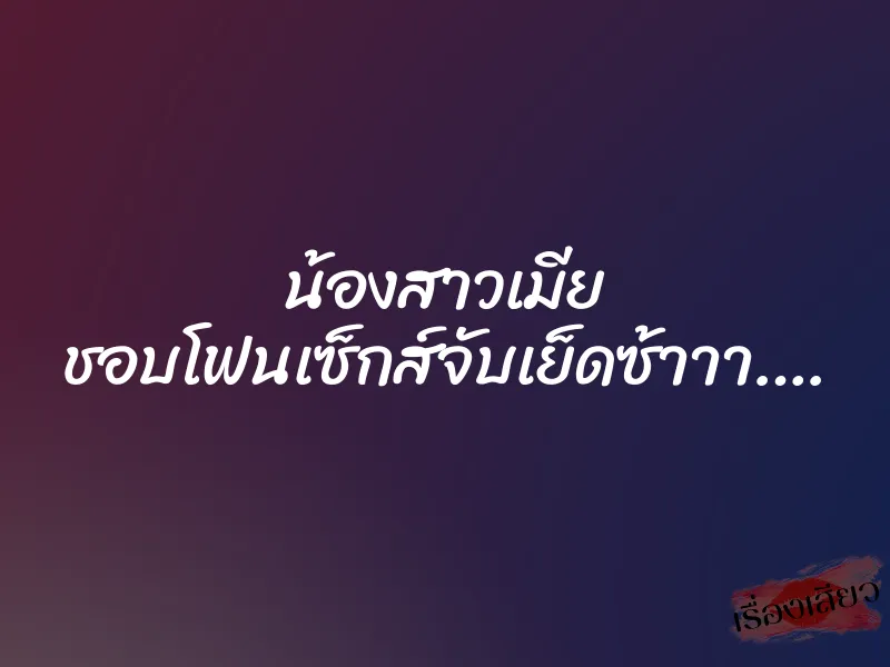น้องสาวเมีย ชอบโฟนเซ็กส์จับเย็ดซ้าาา…. 1 น้องสาวเมีย ชอบโฟนเซ็กส์จับเย็ดซ้าาา….