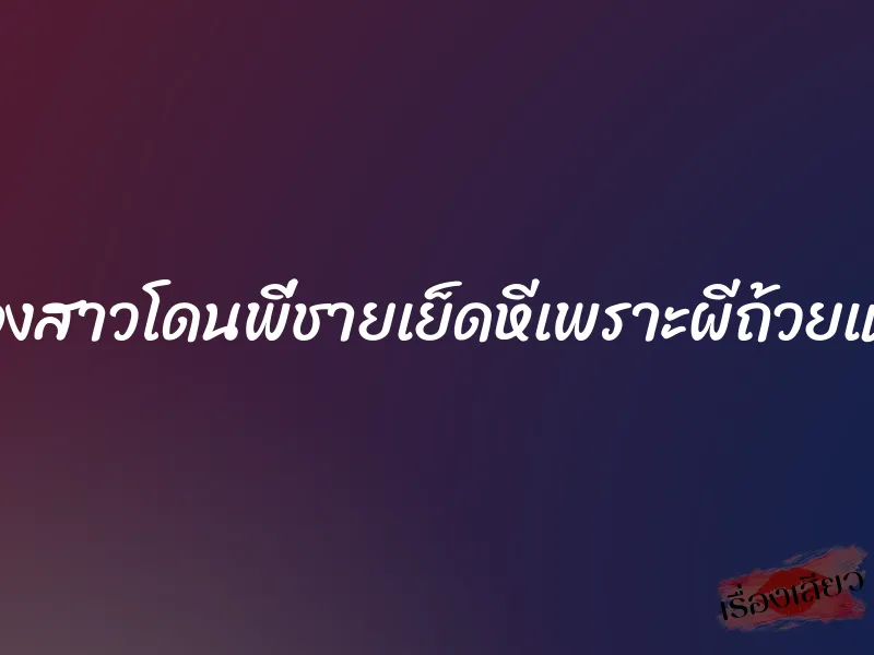 น้องสาวโดนพี่ชายเย็ดหีเพราะผีถ้วยแก้ว 1 น้องสาวโดนพี่ชายเย็ดหีเพราะผีถ้วยแก้ว