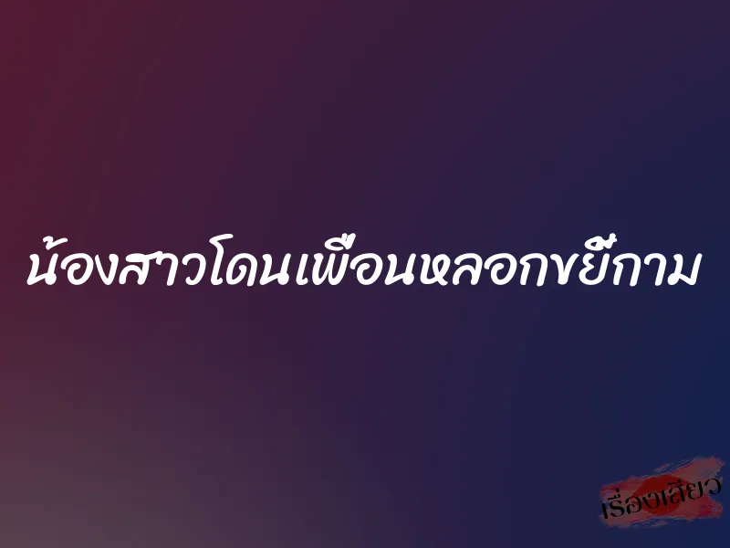 น้องสาวโดนเพื่อนหลอกขยี้กาม 2 น้องสาวโดนเพื่อนหลอกขยี้กาม