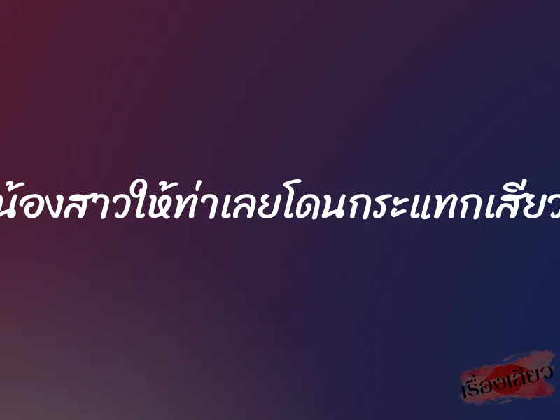 น้องสาวให้ท่าเลยโดนกระแทกเสียว 10 น้องสาวให้ท่าเลยโดนกระแทกเสียว