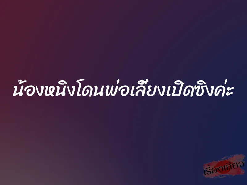 น้องหนิงโดนพ่อเลี้ยงเปิดซิงค่ะ 1 น้องหนิงโดนพ่อเลี้ยงเปิดซิงค่ะ