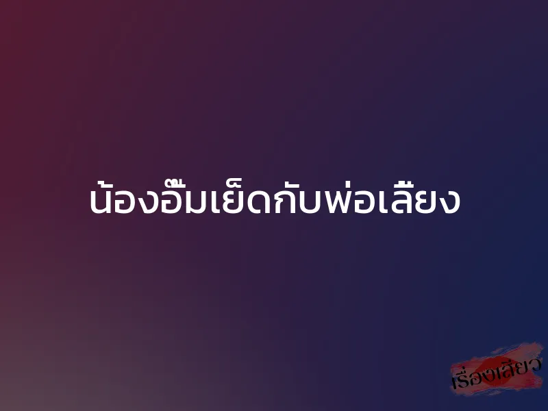 น้องอั๊มเย็ดกับพ่อเลี้ยง 1 น้องอั๊มเย็ดกับพ่อเลี้ยง