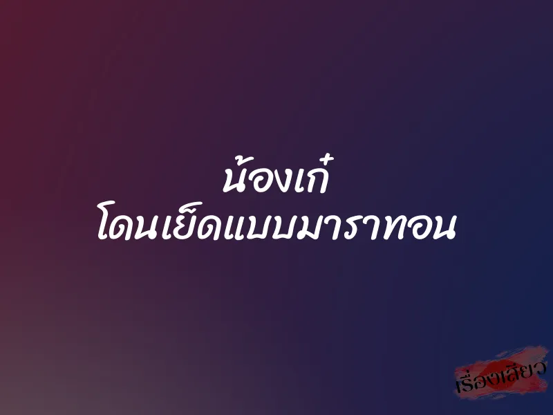 น้องเก๋ โดนเย็ดแบบมาราทอน 1 น้องเก๋ โดนเย็ดแบบมาราทอน