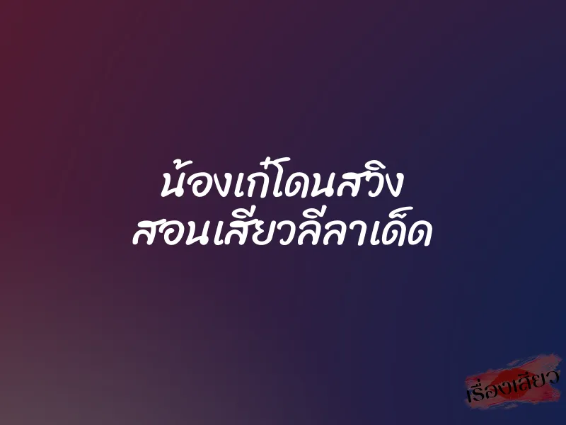 น้องเก๋โดนสวิง สอนเสียวลีลาเด็ด 8 น้องเก๋โดนสวิง สอนเสียวลีลาเด็ด