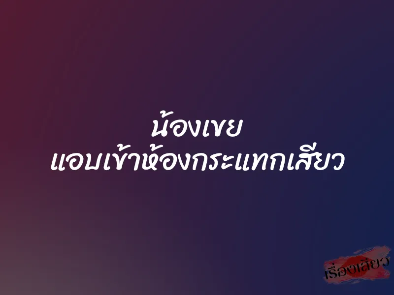 น้องเขย แอบเข้าห้องกระแทกเสียว 1 น้องเขย แอบเข้าห้องกระแทกเสียว