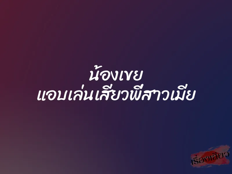 น้องเขย แอบเล่นเสียวพี่สาวเมีย 1 น้องเขย แอบเล่นเสียวพี่สาวเมีย