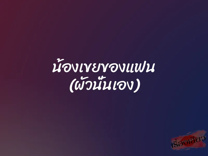 น้องเขยของแฟน (ผัวนั่นเอง) 6 น้องเขยของแฟน (ผัวนั่นเอง)
