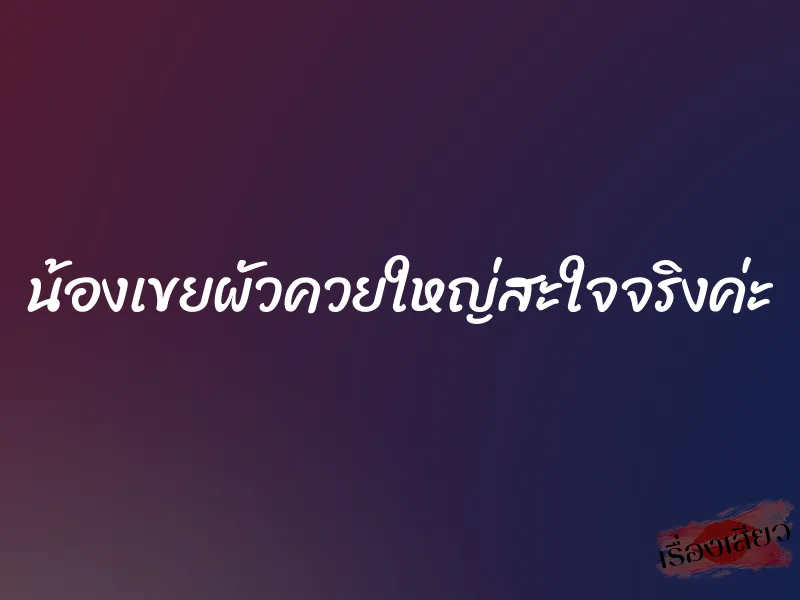 น้องเขยผัวควยใหญ่สะใจจริงค่ะ 1 น้องเขยผัวควยใหญ่สะใจจริงค่ะ