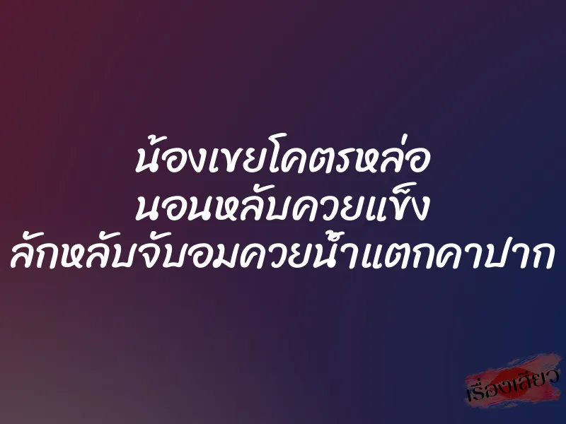 น้องเขยโคตรหล่อ นอนหลับควยแข็ง ลักหลับจับอมควยน้ำแตกคาปาก 1 น้องเขยโคตรหล่อ นอนหลับควยแข็ง ลักหลับจับอมควยน้ำแตกคาปาก