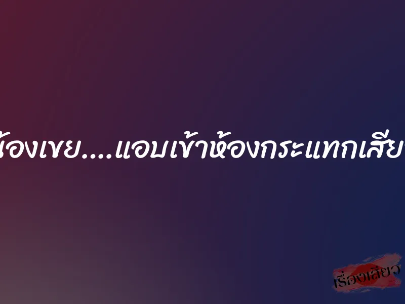 น้องเขย….แอบเข้าห้องกระแทกเสียว 1 น้องเขย….แอบเข้าห้องกระแทกเสียว