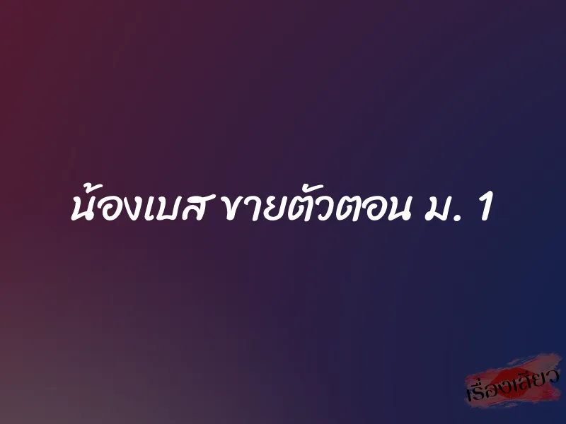 น้องเบส ขายตัวตอน ม. 1 1 น้องเบส ขายตัวตอน ม. 1