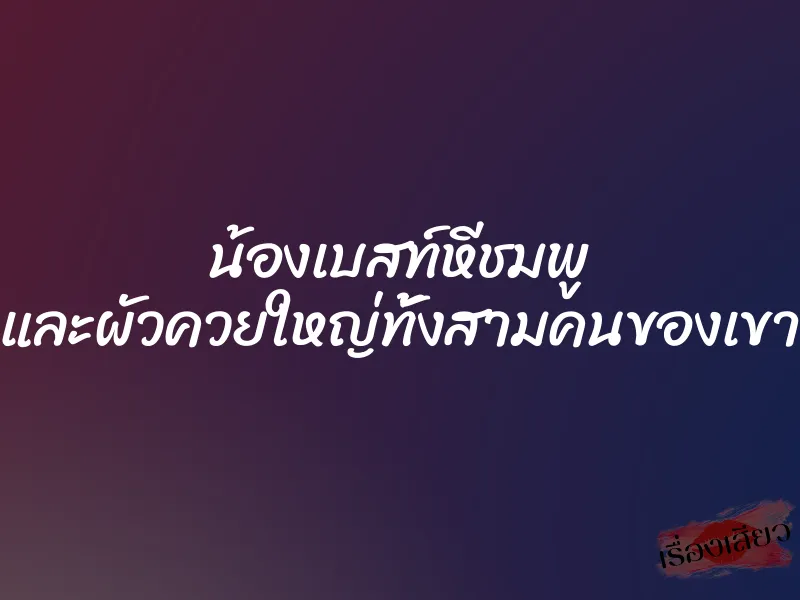 น้องเบสท์หีชมพู และผัวควยใหญ่ทั้งสามคนของเขา 1 น้องเบสท์หีชมพู และผัวควยใหญ่ทั้งสามคนของเขา