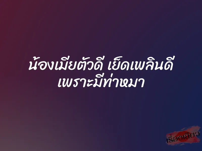 น้องเมียตัวดี เย็ดเพลินดี เพราะมีท่าหมา 1 น้องเมียตัวดี เย็ดเพลินดี เพราะมีท่าหมา