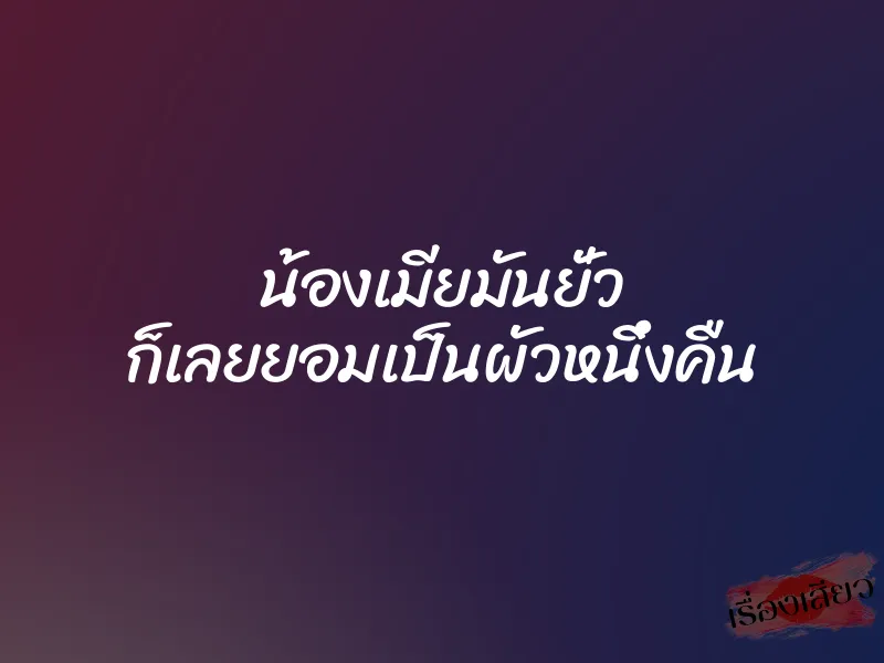 น้องเมียมันยั่ว ก็เลยยอมเป็นผัวหนึ่งคืน 1 น้องเมียมันยั่ว ก็เลยยอมเป็นผัวหนึ่งคืน
