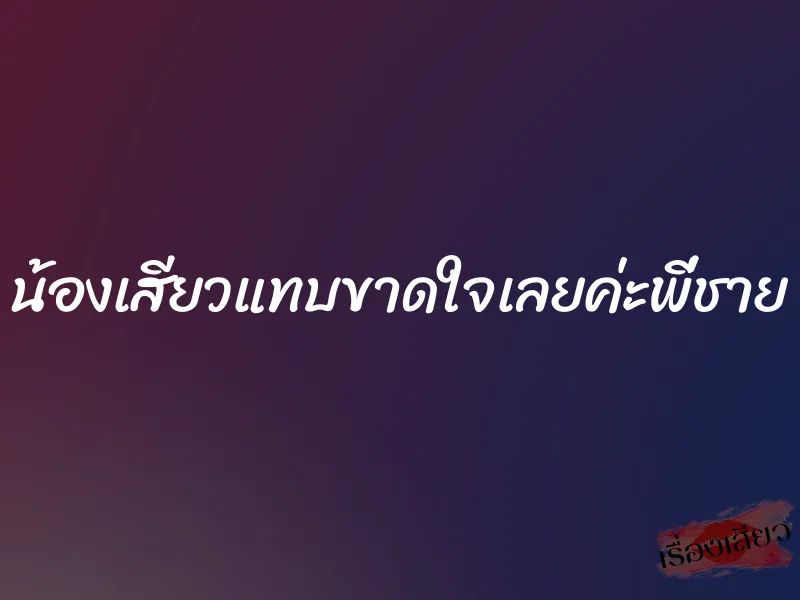 น้องเสียวแทบขาดใจเลยค่ะพี่ชาย 9 น้องเสียวแทบขาดใจเลยค่ะพี่ชาย