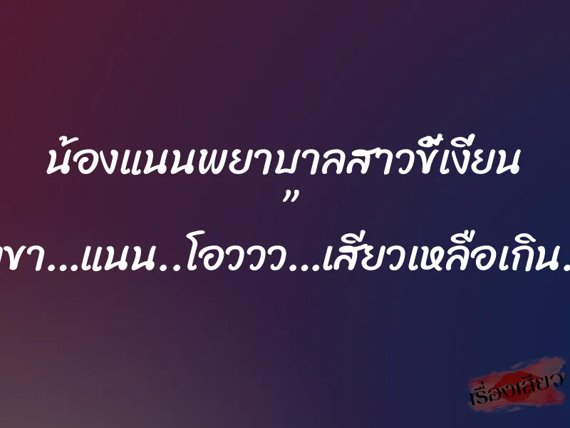 น้องแนนพยาบาลสาวขี้เงี่ยน ” ลุงขา…แนน..โอววว…เสียวเหลือเกิน…” 1 น้องแนนพยาบาลสาวขี้เงี่ยน ” ลุงขา…แนน..โอววว…เสียวเหลือเกิน…”