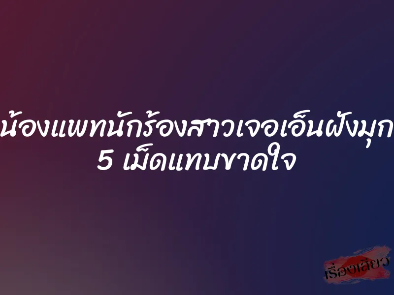 น้องแพทนักร้องสาวเจอเอ็นฝังมุก 5 เม็ดแทบขาดใจ 3 น้องแพทนักร้องสาวเจอเอ็นฝังมุก 5 เม็ดแทบขาดใจ