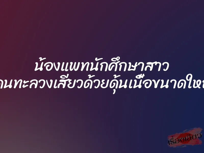 น้องแพทนักศึกษาสาว โดนทะลวงเสียวด้วยดุ้นเนื้อขนาดใหญ่ 1 น้องแพทนักศึกษาสาว โดนทะลวงเสียวด้วยดุ้นเนื้อขนาดใหญ่