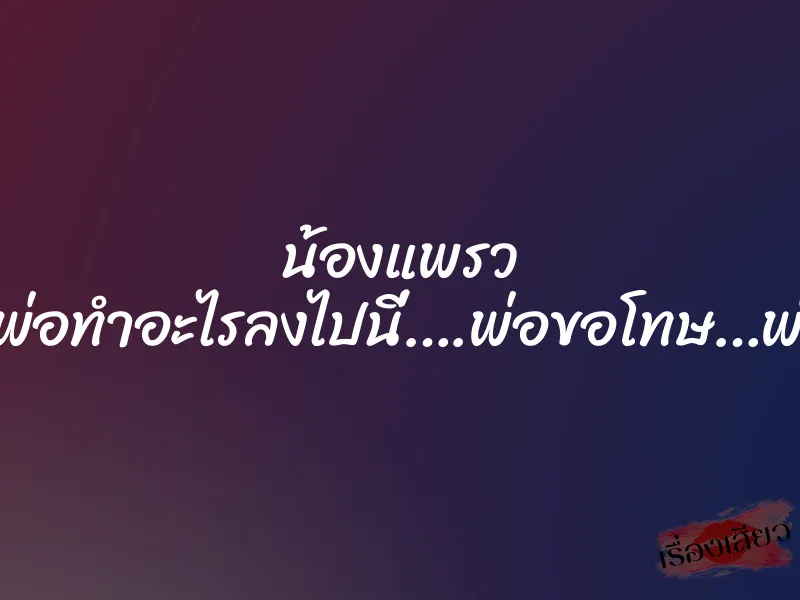 น้องแพรว “ลูกพ่อ…นี่พ่อทำอะไรลงไปนี่….พ่อขอโทษ…พ่อขอโทษ…” 1 น้องแพรว “ลูกพ่อ…นี่พ่อทำอะไรลงไปนี่….พ่อขอโทษ…พ่อขอโทษ…”