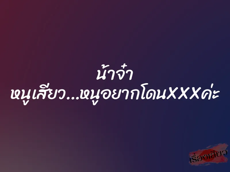 น้าจ๋า หนูเสียว…หนูอยากโดนXXXค่ะ 9 น้าจ๋า หนูเสียว…หนูอยากโดนXXXค่ะ