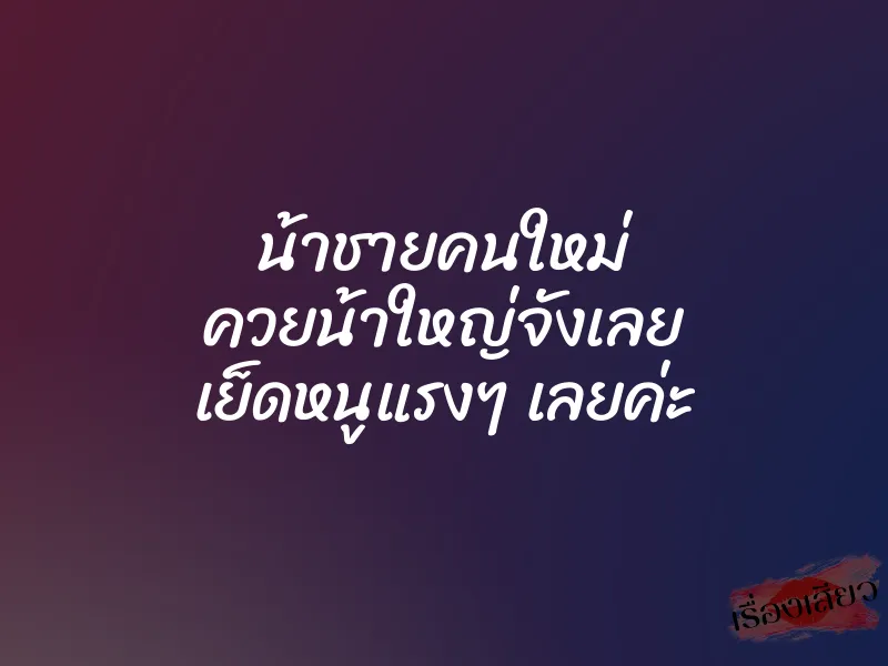 น้าชายคนใหม่ ควยน้าใหญ่จังเลย เย็ดหนูแรงๆ เลยค่ะ 8 น้าชายคนใหม่ ควยน้าใหญ่จังเลย เย็ดหนูแรงๆ เลยค่ะ