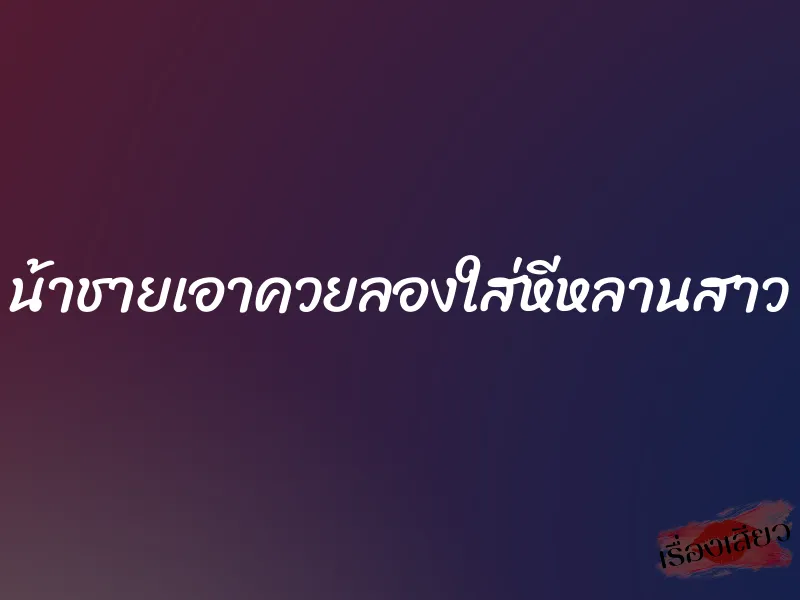 น้าชายเอาควยลองใส่หีหลานสาว 6 น้าชายเอาควยลองใส่หีหลานสาว