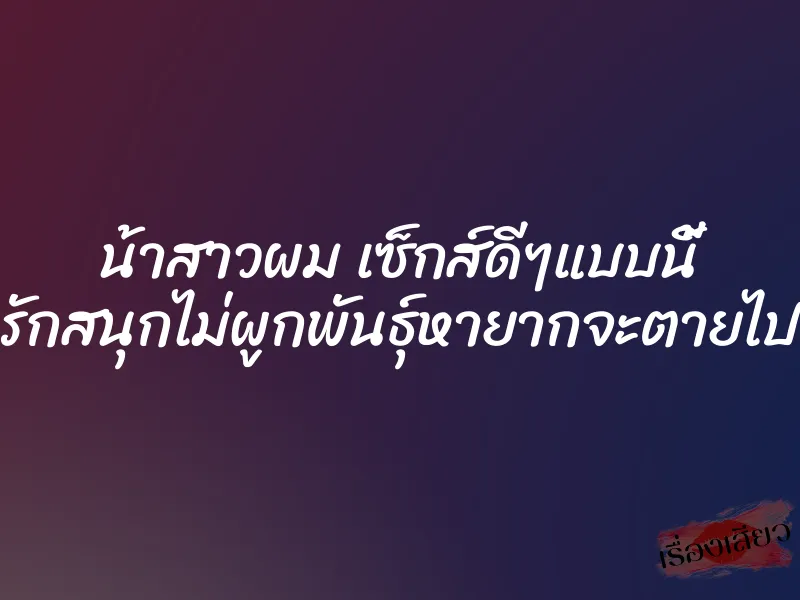 น้าสาวผม เซ็กส์ดีๆแบบนี้ รักสนุกไม่ผูกพันธุ์หายากจะตายไป 1 น้าสาวผม เซ็กส์ดีๆแบบนี้ รักสนุกไม่ผูกพันธุ์หายากจะตายไป