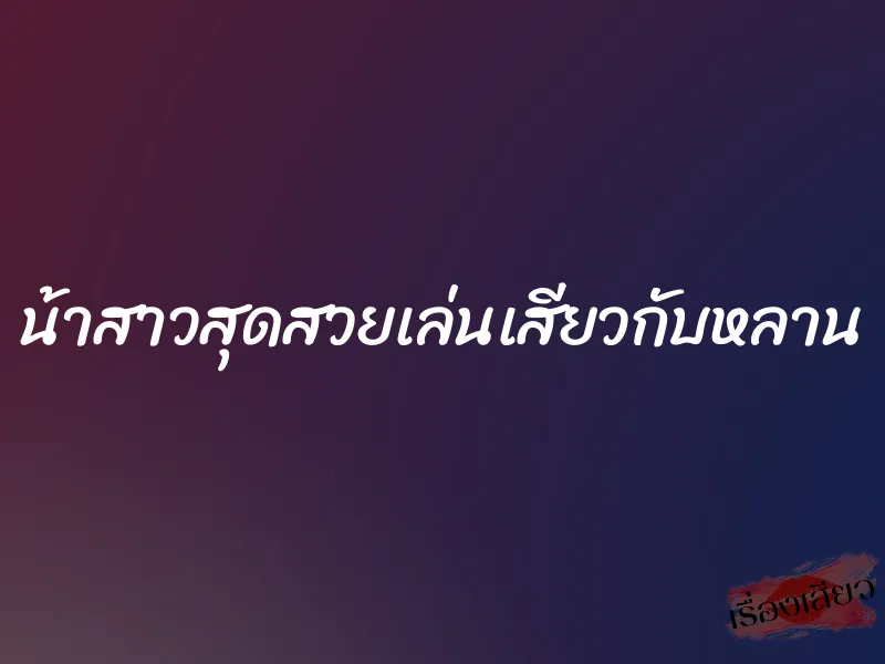 น้าสาวสุดสวยเล่นเสียวกับหลาน 1 น้าสาวสุดสวยเล่นเสียวกับหลาน