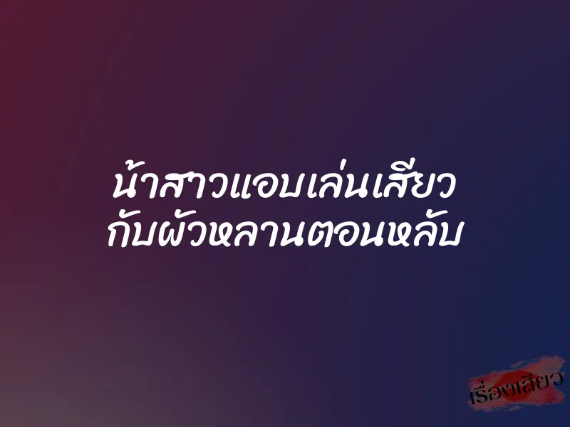น้าสาวแอบเล่นเสียว กับผัวหลานตอนหลับ 1 น้าสาวแอบเล่นเสียว กับผัวหลานตอนหลับ
