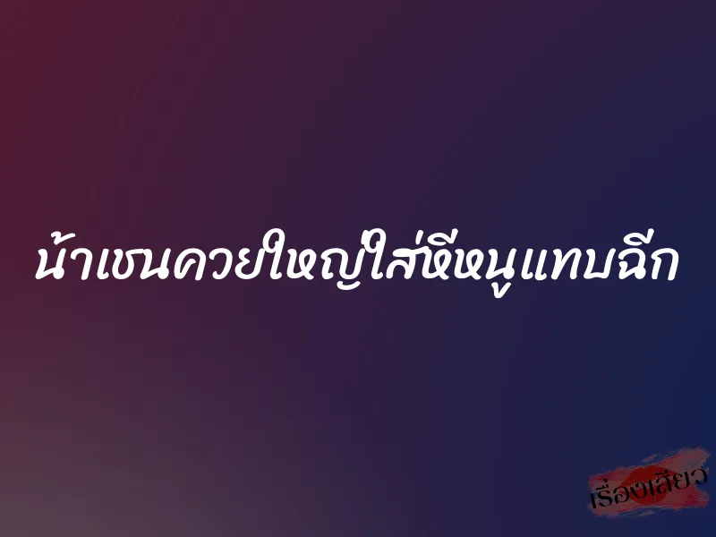น้าเชนควยใหญ่ใส่หีหนูแทบฉีก 1 น้าเชนควยใหญ่ใส่หีหนูแทบฉีก