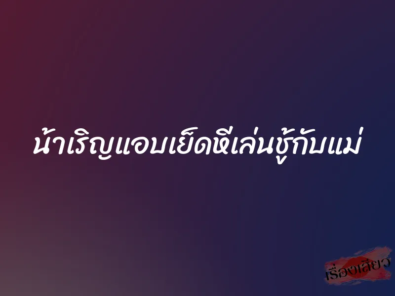 น้าเริญแอบเย็ดหีเล่นชู้กับแม่ 1 น้าเริญแอบเย็ดหีเล่นชู้กับแม่
