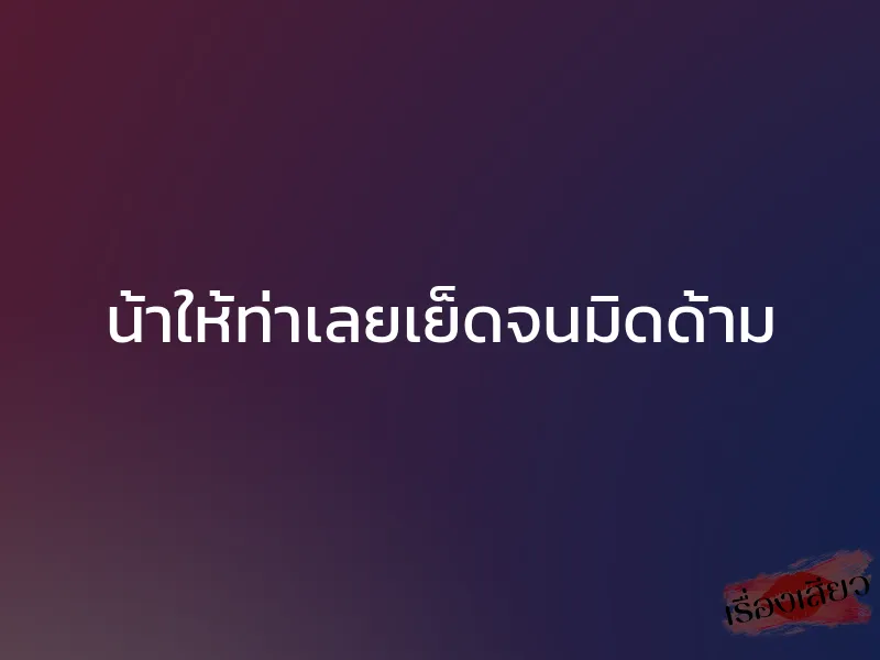 น้าให้ท่าเลยเย็ดจนมิดด้าม 1 น้าให้ท่าเลยเย็ดจนมิดด้าม