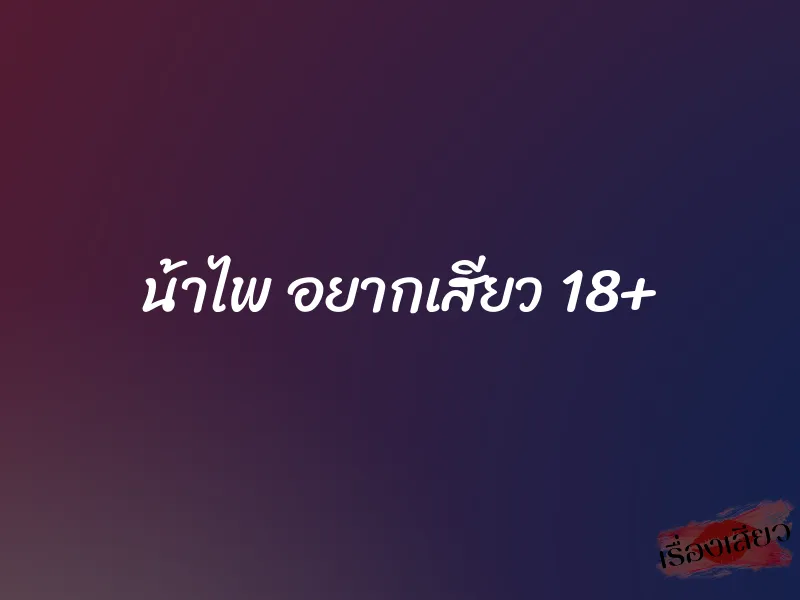 น้าไพ อยากเสียว 18+ 1 น้าไพ อยากเสียว 18+