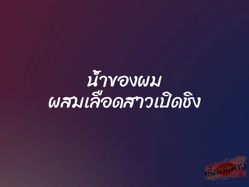 น้ำของผม ผสมเลือดสาวเปิดชิง 1 น้ำของผม ผสมเลือดสาวเปิดชิง
