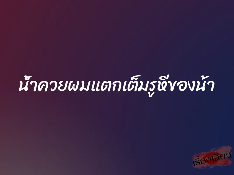 น้ำควยผมแตกเต็มรูหีของน้า 1 น้ำควยผมแตกเต็มรูหีของน้า