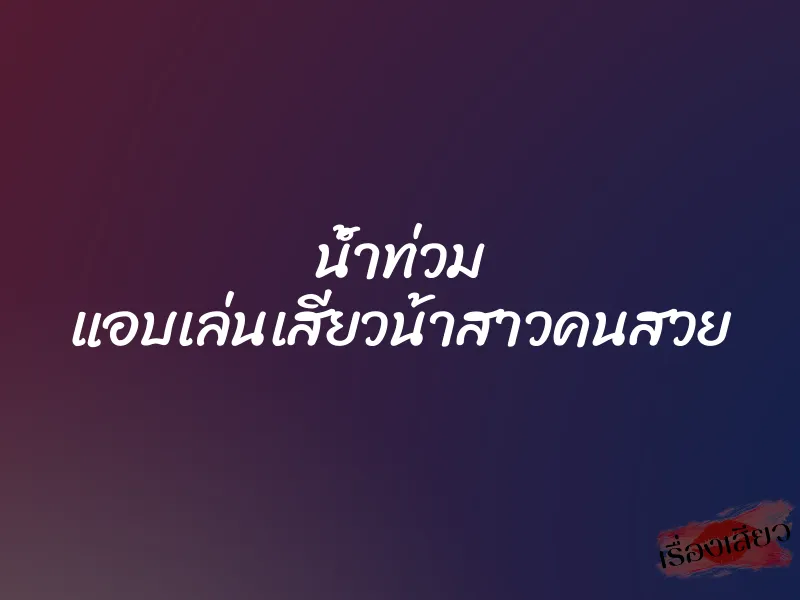 น้ำท่วม แอบเล่นเสียวน้าสาวคนสวย 1 น้ำท่วม แอบเล่นเสียวน้าสาวคนสวย