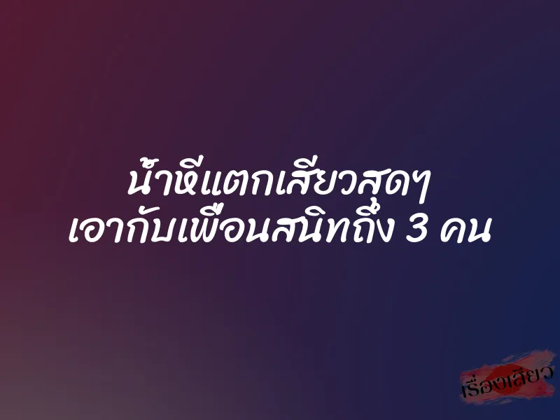 น้ำหีแตกเสียวสุดๆ เอากับเพื่อนสนิทถึง 3 คน 1 น้ำหีแตกเสียวสุดๆ เอากับเพื่อนสนิทถึง 3 คน