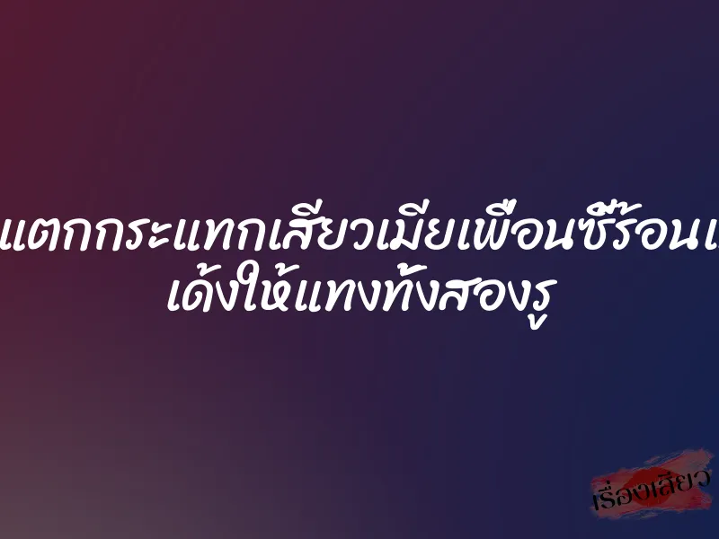 น้ำแตกกระแทกเสียวเมียเพื่อนซี้ร้อนแรง เด้งให้แทงทั้งสองรู 4 น้ำแตกกระแทกเสียวเมียเพื่อนซี้ร้อนแรง เด้งให้แทงทั้งสองรู