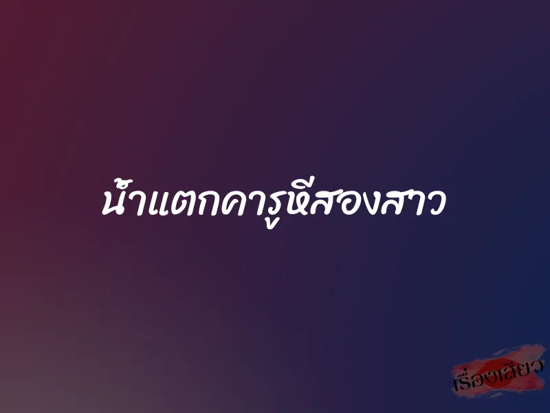 น้ำแตกคารูหีสองสาว 1 น้ำแตกคารูหีสองสาว