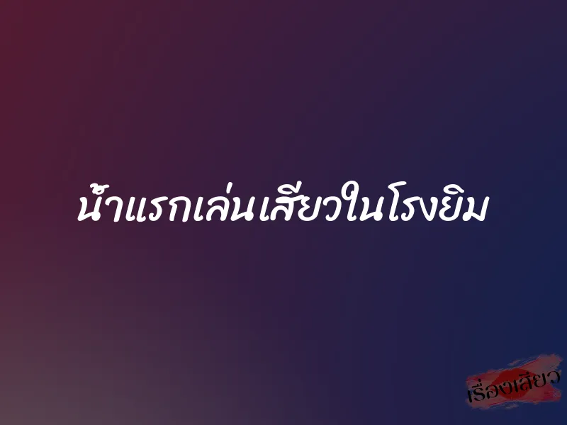น้ำแรกเล่นเสียวในโรงยิม 1 น้ำแรกเล่นเสียวในโรงยิม