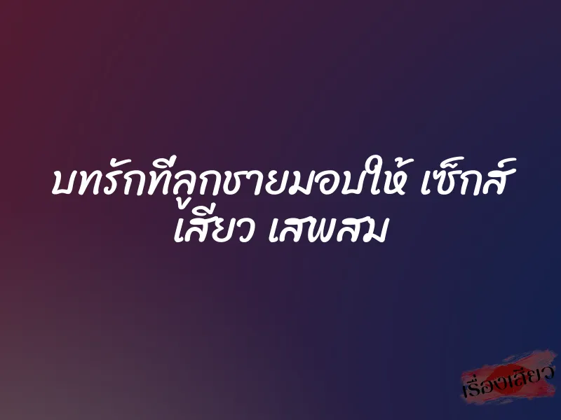 บทรักที่ลูกชายมอบให้ เซ็กส์ เสียว เสพสม 8 บทรักที่ลูกชายมอบให้ เซ็กส์ เสียว เสพสม
