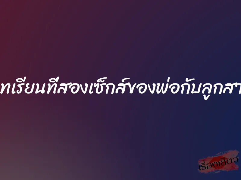 บทเรียนที่สองเซ็กส์ของพ่อกับลูกสาว 4 บทเรียนที่สองเซ็กส์ของพ่อกับลูกสาว