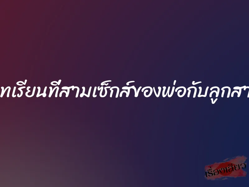 บทเรียนที่สามเซ็กส์ของพ่อกับลูกสาว 4 บทเรียนที่สามเซ็กส์ของพ่อกับลูกสาว