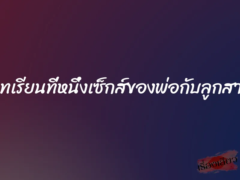 บทเรียนที่หนึ่งเซ็กส์ของพ่อกับลูกสาว 3 บทเรียนที่หนึ่งเซ็กส์ของพ่อกับลูกสาว