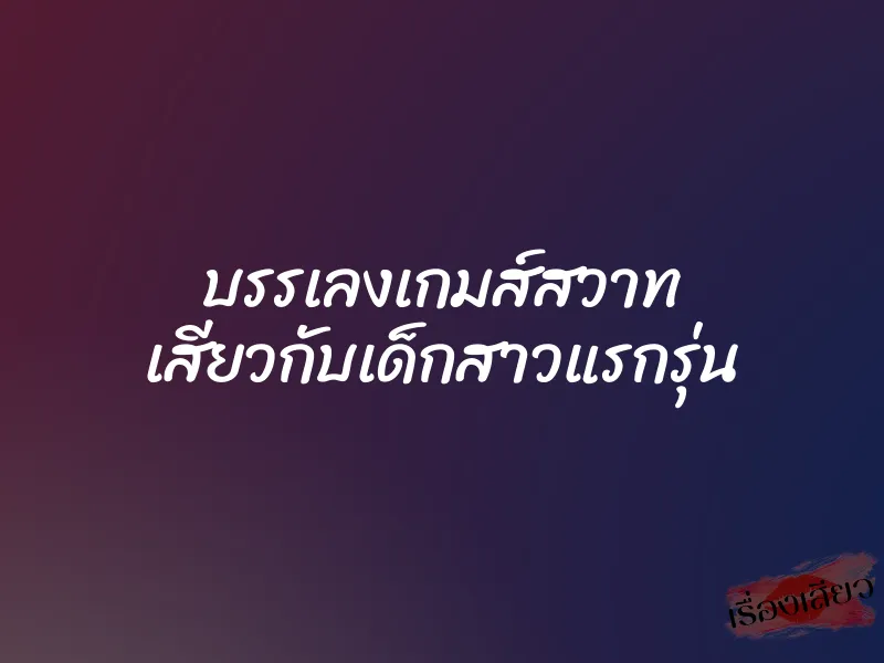 บรรเลงเกมส์สวาท เสียวกับเด็กสาวแรกรุ่น 1 บรรเลงเกมส์สวาท เสียวกับเด็กสาวแรกรุ่น