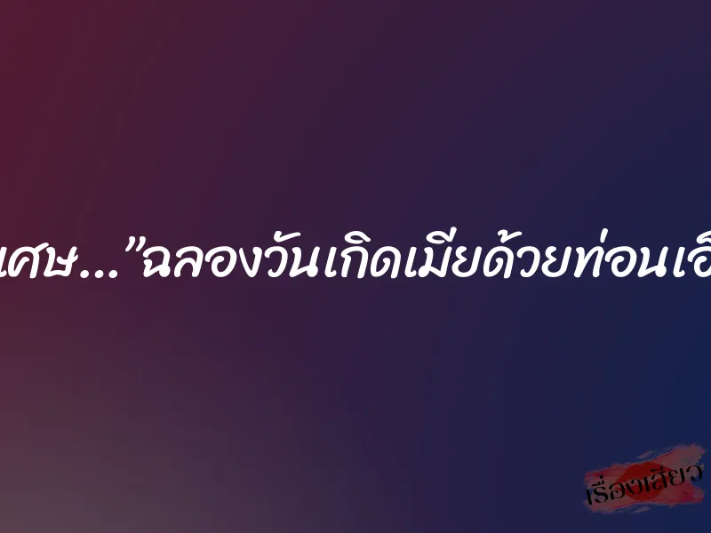 บริการพิเศษ…”ฉลองวันเกิดเมียด้วยท่อนเอ็นเพื่อน” 5 บริการพิเศษ…”ฉลองวันเกิดเมียด้วยท่อนเอ็นเพื่อน”
